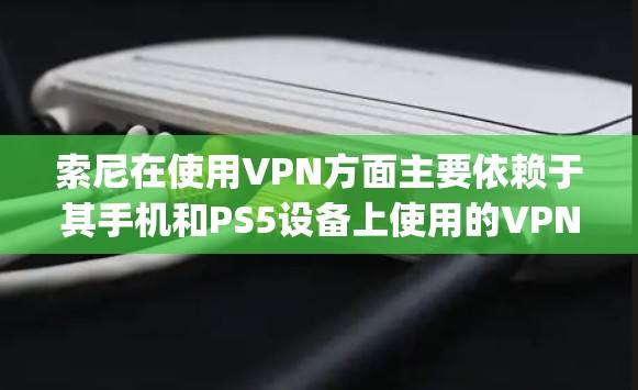 索尼在使用VPN方面主要依赖于其手机和PS5设备上使用的VPN软件，如Snyk或Vpn Everywhere。以下是详细的步骤和信息