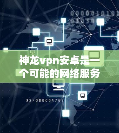 神龙vpn安卓是一个可能的网络服务术语，可能指使用神龙网络或神龙VPN服务来连接和访问互联网的手机应用。具体而言