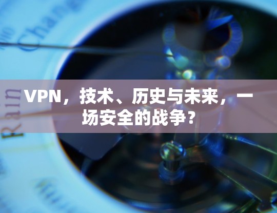 VPN,技术、历史与未来,一场安全的战争? VPN,技术、历史与未来,一场安全的战争?