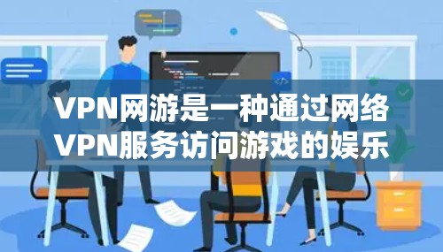VPN网游是一种通过网络VPN服务访问游戏的娱乐方式,通常包括网页版和移动版游戏。以下是一些适合新手或预算有限的VPN网游推荐 VPN网游是一种通过网络VPN服务访问游戏的娱乐方式,通常包括网页版和移动版游戏。以下是一些适合新手或预算有限的VPN网游推荐