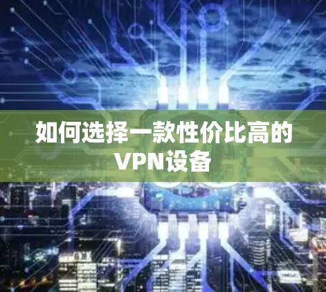 如何选择一款性价比高的VPN设备