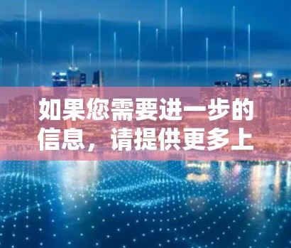 如果您需要进一步的信息,请提供更多上下文,以便我更好地帮助您 如果您需要进一步的信息,请提供更多上下文,以便我更好地帮助您