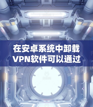 在安卓系统中卸载VPN软件可以通过以下步骤实现