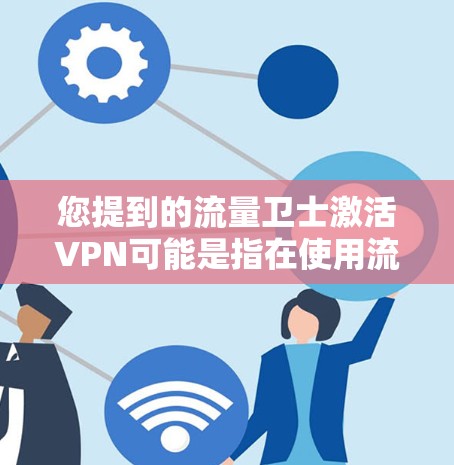 您提到的流量卫士激活VPN可能是指在使用流量卫士软件时，要激活其VPN功能。以下是一些可能的步骤或解释