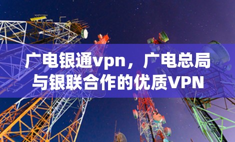 广电银通vpn,广电总局与银联合作的优质VPN新选择 广电银通vpn,广电总局与银联合作的优质VPN新选择