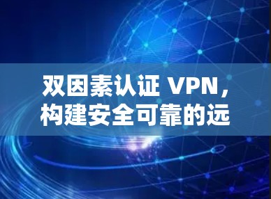 双因素认证 VPN,构建安全可靠的远程访问环境 双因素认证 VPN,构建安全可靠的远程访问环境