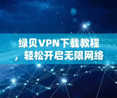 绿贝VPN下载教程,轻松开启无限网络新体验 绿贝VPN下载教程,轻松开启无限网络新体验