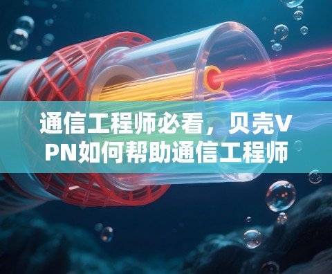 通信工程师必看，贝壳VPN如何帮助通信工程师高效配置