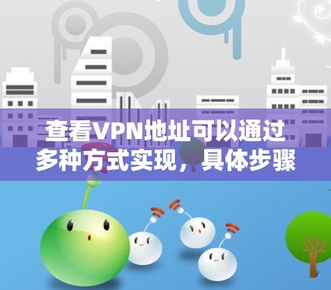 查看VPN地址可以通过多种方式实现，具体步骤如下