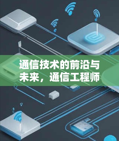 通信技术的前沿与未来,通信工程师的使命与挑战 通信技术的前沿与未来,通信工程师的使命与挑战