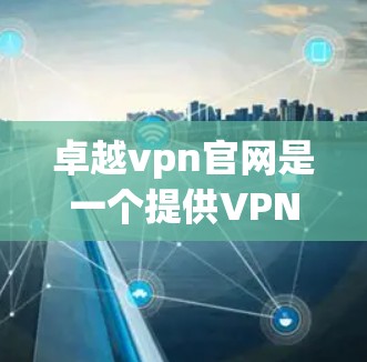 卓越vpn官网是一个提供VPN服务的网站,用户可以通过访问其官方网站来获取关于其产品、服务、价格和使用指南的信息。以下是一些 useful points to consider: 卓越vpn官网是一个提供VPN服务的网站,用户可以通过访问其官方网站来获取关于其产品、服务、价格和使用指南的信息。以下是一些 useful points to consider:
