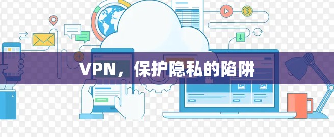 VPN,保护隐私的陷阱 VPN,保护隐私的陷阱