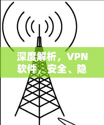 深度解析,VPN软件,安全、隐私、高效、易用性与未来趋势 深度解析,VPN软件,安全、隐私、高效、易用性与未来趋势