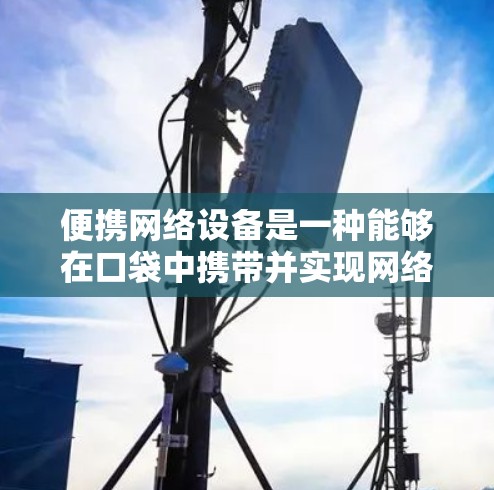 便携网络设备是一种能够在口袋中携带并实现网络通信的设备,广泛应用于移动、办公和日常通勤等场景。以下是关于便携网络的详细说明 便携网络设备是一种能够在口袋中携带并实现网络通信的设备,广泛应用于移动、办公和日常通勤等场景。以下是关于便携网络的详细说明