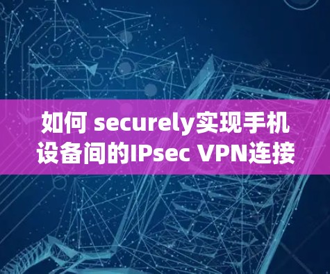 如何 securely实现手机设备间的IPsec VPN连接