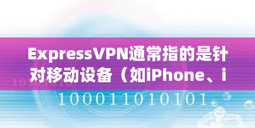ExpressVPN通常指的是针对移动设备（如iPhone、iPad、Android手机）提供的VPN服务。以下是一些关于ExpressVPN在手机上的常用问题及解决方案