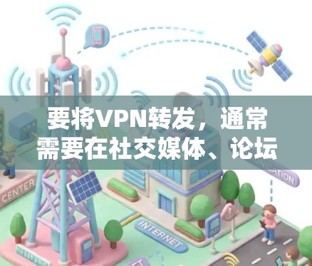 要将VPN转发，通常需要在社交媒体、论坛或网站上找到相关的话题，然后点击链接或分享该链接。具体步骤如下