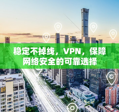 稳定不掉线,VPN,保障网络安全的可靠选择 稳定不掉线,VPN,保障网络安全的可靠选择