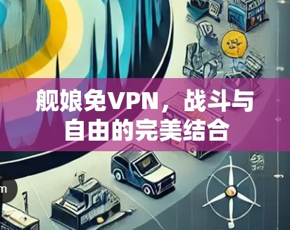舰娘免VPN,战斗与自由的完美结合 舰娘免VPN,战斗与自由的完美结合