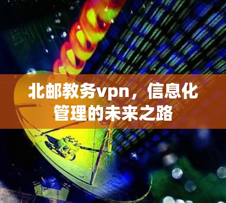 北邮教务vpn，信息化管理的未来之路