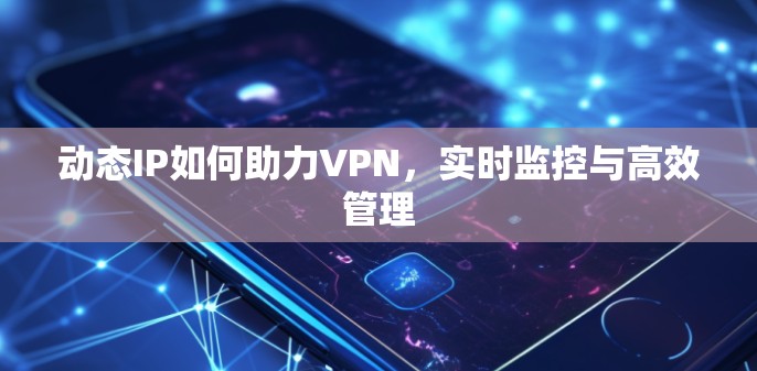 动态IP如何助力VPN，实时监控与高效管理