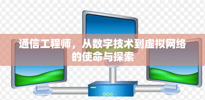 通信工程师,从数字技术到虚拟网络的使命与探索 通信工程师,从数字技术到虚拟网络的使命与探索