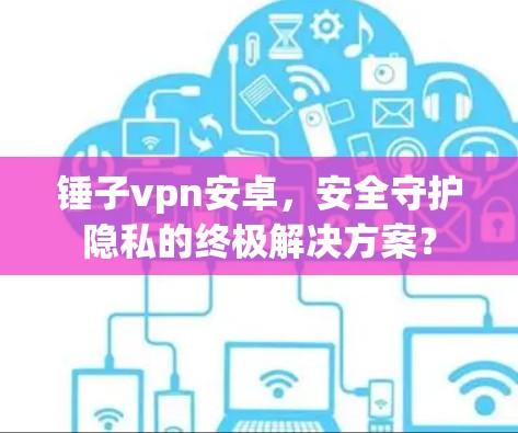 锤子vpn安卓,安全守护隐私的终极解决方案? 锤子vpn安卓,安全守护隐私的终极解决方案?