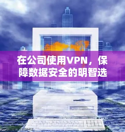 在公司使用VPN,保障数据安全的明智选择 在公司使用VPN,保障数据安全的明智选择