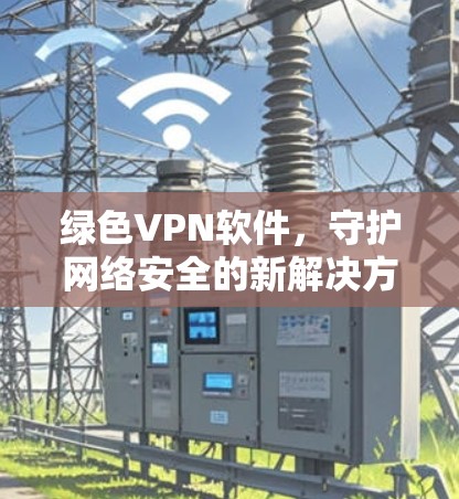 绿色VPN软件,守护网络安全的新解决方案 绿色VPN软件,守护网络安全的新解决方案