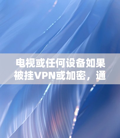 电视或任何设备如果被挂VPN或加密，通常是因为特定原因导致的网络攻击。以下是可能的原因和解决方法