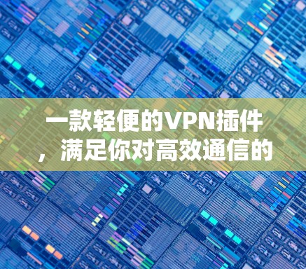 一款轻便的VPN插件,满足你对高效通信的迫切需求 一款轻便的VPN插件,满足你对高效通信的迫切需求