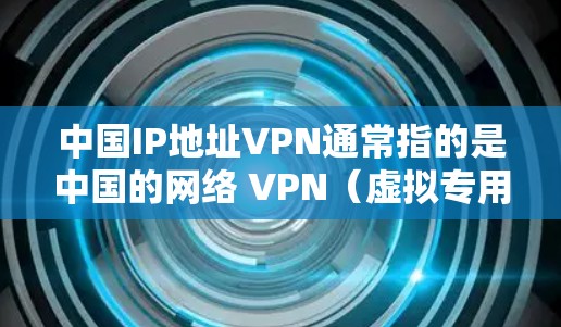 中国IP地址VPN通常指的是中国的网络 VPN(虚拟专用网络)技术,主要用于提供安全、高效的网络连接。以下是一些相关信息 中国IP地址VPN通常指的是中国的网络 VPN(虚拟专用网络)技术,主要用于提供安全、高效的网络连接。以下是一些相关信息