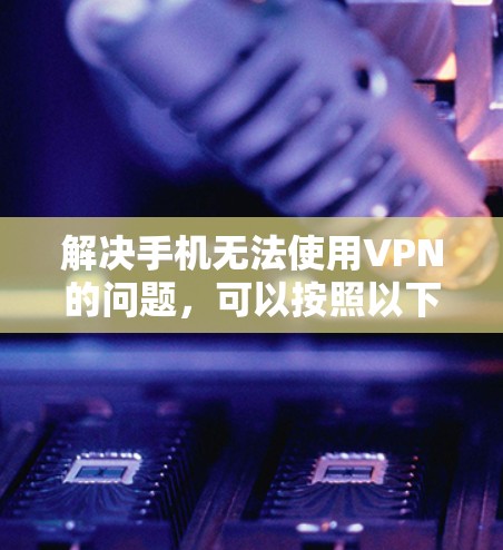 解决手机无法使用VPN的问题,可以按照以下步骤进行 解决手机无法使用VPN的问题,可以按照以下步骤进行