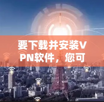 要下载并安装VPN软件,您可以按照以下步骤进行 要下载并安装VPN软件,您可以按照以下步骤进行