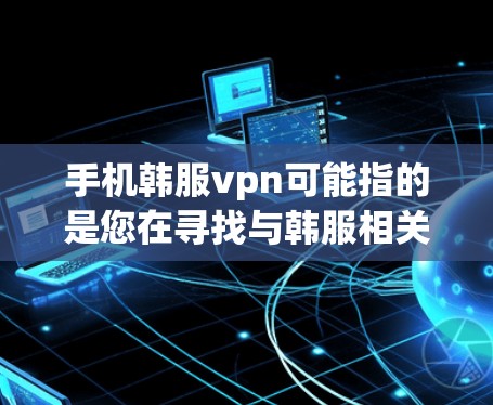 手机韩服vpn可能指的是您在寻找与韩服相关的内容,具体含义可能取决于上下文。以下是一些可能的解释和建议 手机韩服vpn可能指的是您在寻找与韩服相关的内容,具体含义可能取决于上下文。以下是一些可能的解释和建议