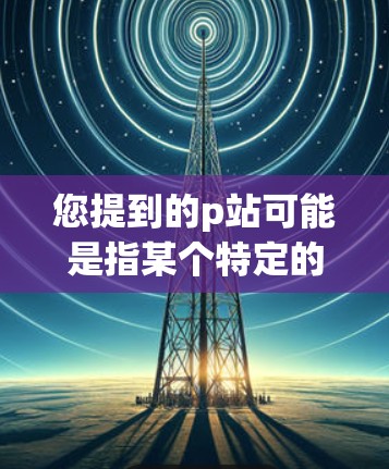 您提到的p站可能是指某个特定的网站或平台。如果您需要VPN访问这个网站,通常可以按照以下步骤操作 您提到的p站可能是指某个特定的网站或平台。如果您需要VPN访问这个网站,通常可以按照以下步骤操作