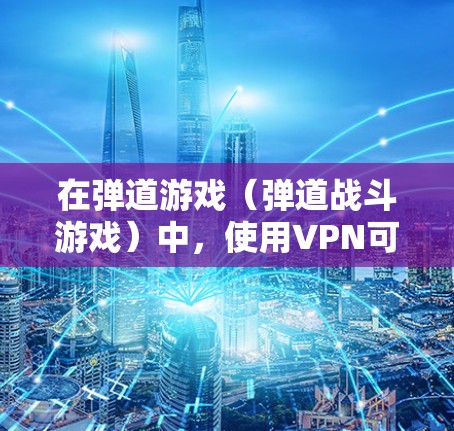 在弹道游戏（弹道战斗游戏）中，使用VPN可能是一个安全和效率的解决方案。以下是一些关于如何在弹道游戏中使用VPN的建议