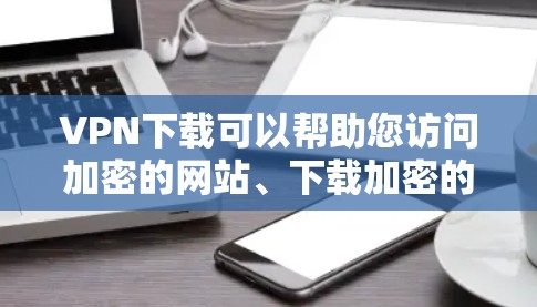 VPN下载可以帮助您访问加密的网站、下载加密的文件，甚至进行视频通话。以下是关于VPN下载的详细步骤和方法