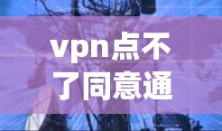 vpn点不了同意通常指的是无法正常连接或使用VPN服务。为了解决这个问题,可以按照以下步骤进行 vpn点不了同意通常指的是无法正常连接或使用VPN服务。为了解决这个问题,可以按照以下步骤进行