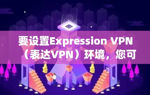 要设置Expression VPN(表达VPN)环境,您可以按照以下步骤进行配置 要设置Expression VPN(表达VPN)环境,您可以按照以下步骤进行配置