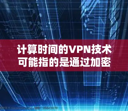计算时间的VPN技术可能指的是通过加密通信来模拟或计算时间流逝的效果。以下是一些可能的思路和步骤 计算时间的VPN技术可能指的是通过加密通信来模拟或计算时间流逝的效果。以下是一些可能的思路和步骤