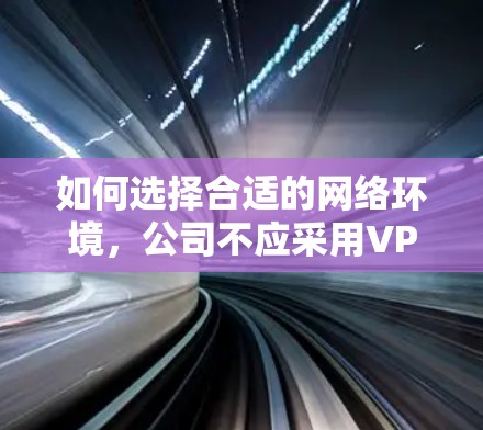 如何选择合适的网络环境,公司不应采用VPN 如何选择合适的网络环境,公司不应采用VPN