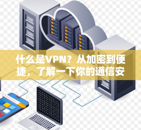 什么是VPN?从加密到便捷,了解一下你的通信安全新标准 什么是VPN?从加密到便捷,了解一下你的通信安全新标准
