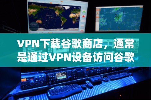 VPN下载谷歌商店,通常是通过VPN设备访问谷歌Play商店或谷歌Store,然后从那里下载相应的应用。具体步骤如下 VPN下载谷歌商店,通常是通过VPN设备访问谷歌Play商店或谷歌Store,然后从那里下载相应的应用。具体步骤如下