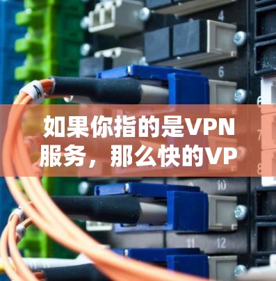 如果你指的是VPN服务,那么快的VPN服务通常会提供以下特点 如果你指的是VPN服务,那么快的VPN服务通常会提供以下特点