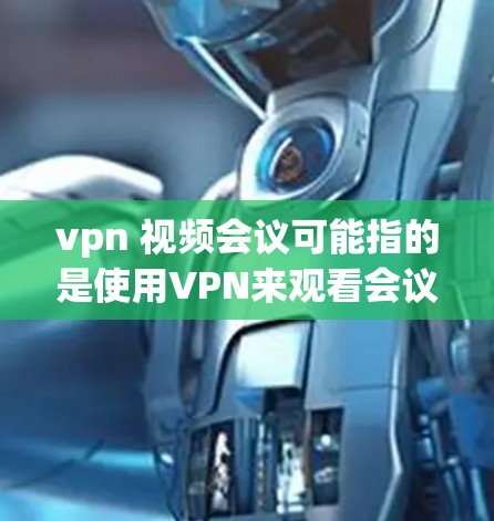 vpn 视频会议可能指的是使用VPN来观看会议视频的平台。以下是推荐的几种常用的VPN服务 vpn 视频会议可能指的是使用VPN来观看会议视频的平台。以下是推荐的几种常用的VPN服务
