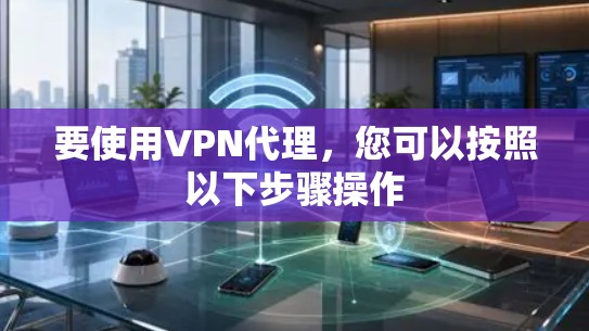 要使用VPN代理,您可以按照以下步骤操作 要使用VPN代理,您可以按照以下步骤操作