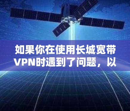 如果你在使用长城宽带VPN时遇到了问题,以下是一些可能的解决步骤和建议 如果你在使用长城宽带VPN时遇到了问题,以下是一些可能的解决步骤和建议