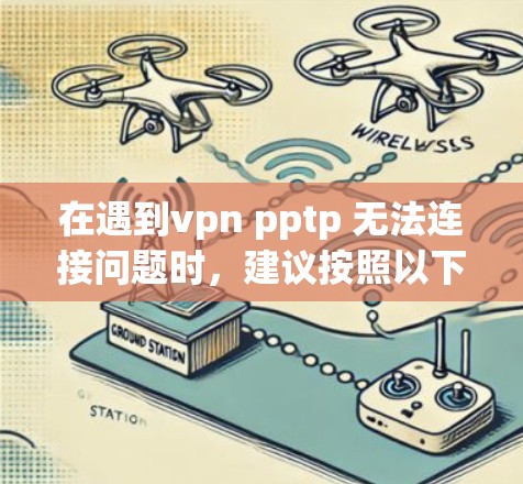 在遇到vpn pptp 无法连接问题时，建议按照以下步骤进行排查和解决问题