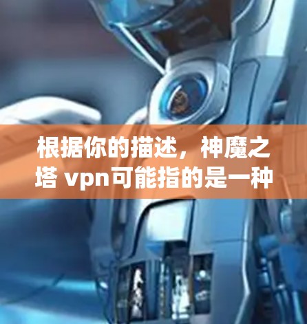 根据你的描述,神魔之塔 vpn可能指的是一种特定的视频内容、游戏内容或者技术术语。以下是一些可能的解释 根据你的描述,神魔之塔 vpn可能指的是一种特定的视频内容、游戏内容或者技术术语。以下是一些可能的解释